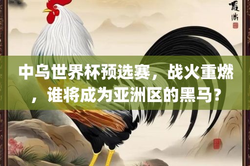 中乌世界杯预选赛，战火重燃，谁将成为亚洲区的黑马？眉山市正发家政服务有限公司