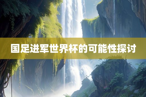 国足进军眉山市正发家政服务有限公司世界杯的可能性探讨