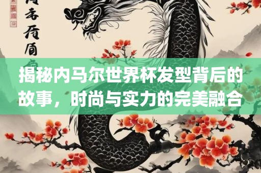 揭秘内马尔世界杯发型背后的故事，时尚与实力的完美融合