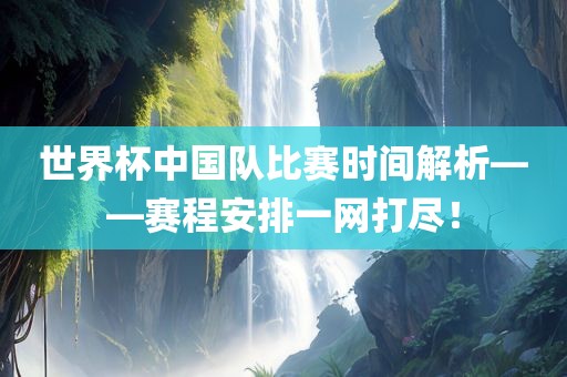 世界杯中国队比赛时间解析——赛程安排一网打尽！眉山市正发家政服务有限公司