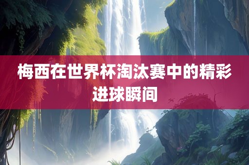 梅西在世界杯淘汰赛中的精彩进球瞬间