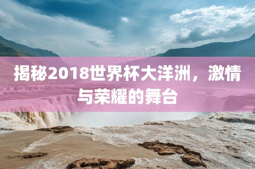 揭秘2018世界杯大洋洲，激情与荣耀的舞台