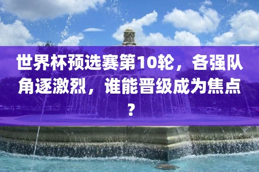世界杯预选赛第10轮，各强队角逐激烈，谁能晋级成为焦点？