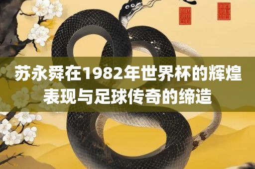 苏永舜在1982年世界杯的辉煌表现与足球传奇的缔造眉山市正发家政服务有限公司