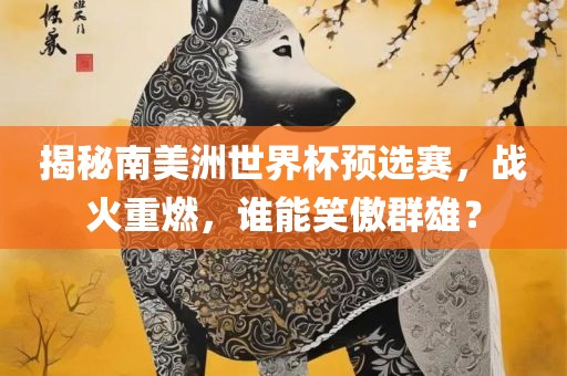 揭秘眉山市正发家政服务有限公司南美洲世界杯预选赛，战火重燃，谁能笑傲群雄？
