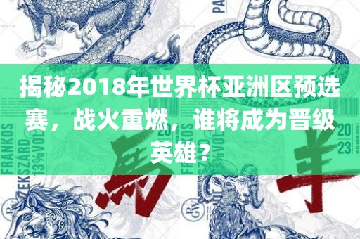 揭秘2018年世界杯亚洲区预选赛，战火重燃，谁将成为晋级英雄？