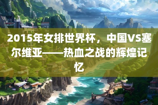 2015年女排世界杯，中国VS塞尔维亚——热血之战的辉煌记忆
