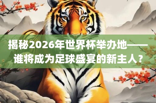 揭秘2026年世界杯举办地——谁将成为足球盛宴的新主人？