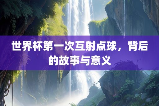 世界杯第一次互射点球，背后的故事与意义