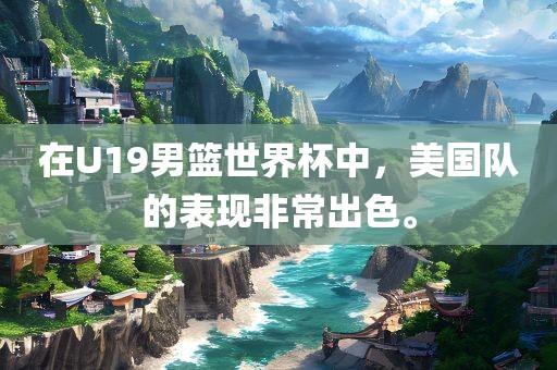 在U19男篮世界杯中，美国队的表现非常出色。