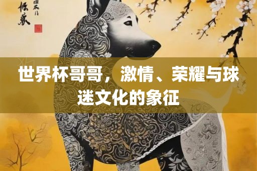 世界杯哥哥，激情、荣耀与球迷文化的象征