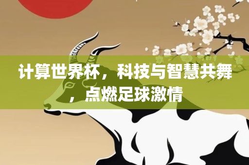 计算世界杯，科技与智慧共舞，点燃足球激情