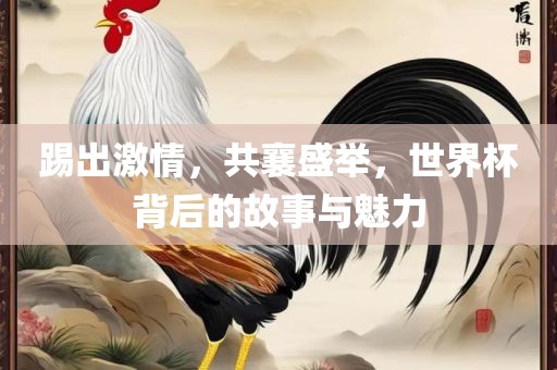 踢出激情，共襄盛举，世界杯背后的故事与魅力