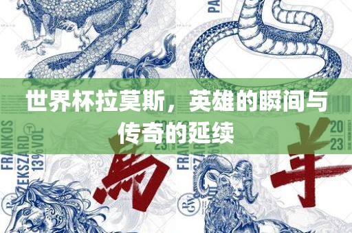 世界杯拉莫斯，英雄的瞬间与传奇的延续
