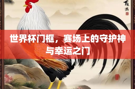 世界杯门框，赛场上的守护神与幸运之门