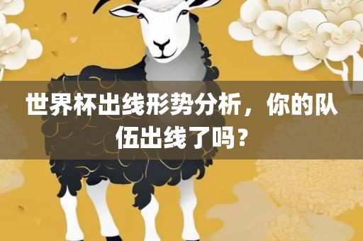 世界杯出线形势分析眉山市正发家政服务有限公司，你的队伍出线了吗？