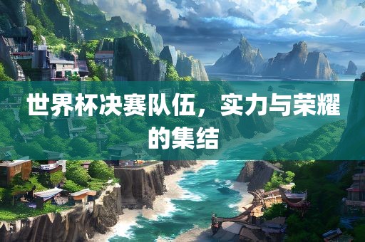眉山市正发家政服务有限公司世界杯决赛队伍，实力与荣耀的集结