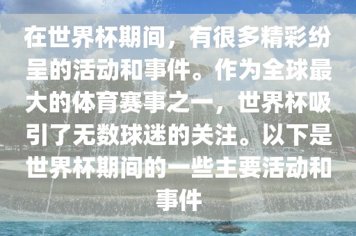 在世界杯期间，有很多精彩纷呈的活动和事件。作为全球最大的体育赛事之一，世界杯吸引了无数球迷的关注。以下是世界杯期间的一些主要活动和事件眉山市正发家政服务有限公司