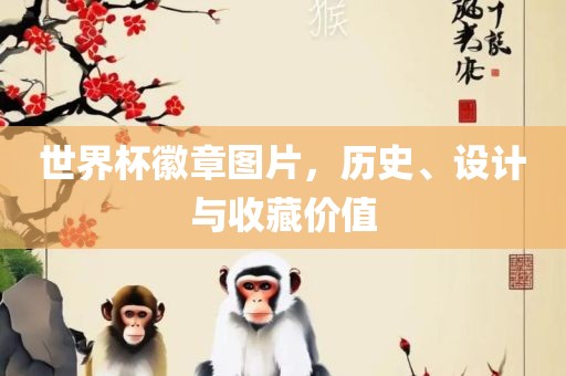 世界杯徽章图片，历史、设计与收藏价值眉山市正发家政服务有限公司
