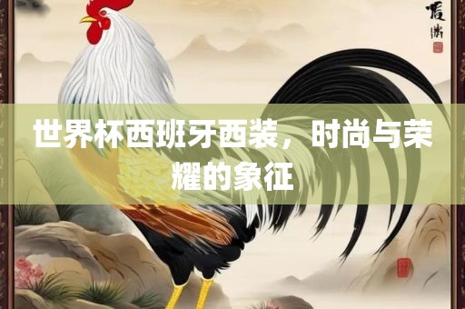 世界杯西班牙西装，时尚与荣耀的象征