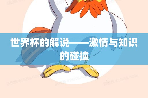 世界杯的解说——激情与知识的碰撞眉山市正发家政服务有限公司