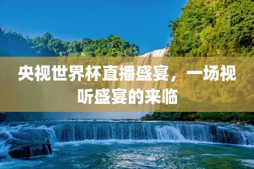 央视世界杯直播盛宴，一场视听盛宴的来临