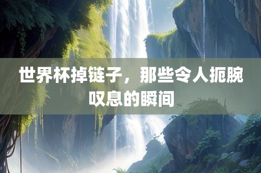 世界杯掉链子，那些令人扼腕叹息的瞬间