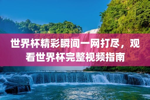 世界杯精彩瞬间一网打尽，观看世界杯完整视频指南