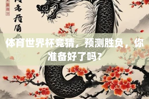 体育世界杯竞猜，预测胜负，你准备好了吗？眉山市正发家政服务有限公司