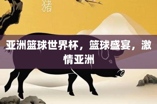 亚洲篮球世界杯，篮球盛宴，激情亚洲眉山市正发家政服务有限公司