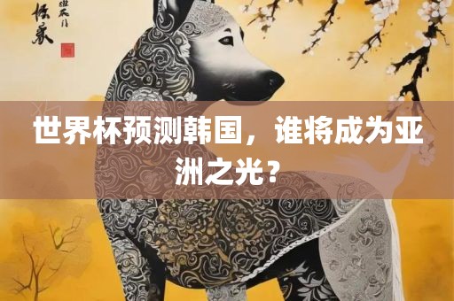 世界杯预测韩国，谁将成为亚洲之光？