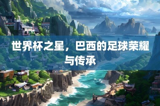 世界杯之星，巴西的足球荣耀与传承