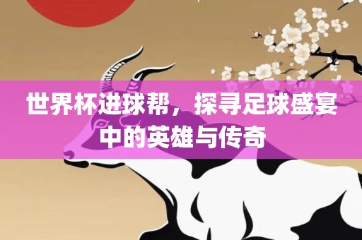 世界杯进球帮，探寻足球盛宴中的英雄与传奇眉山市正发家政服务有限公司