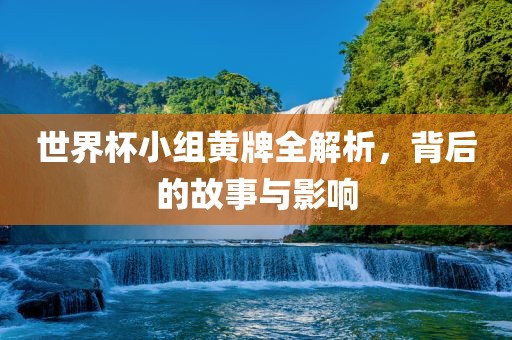 世界杯小组黄牌全解析，背后的故事与影响