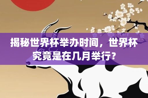 揭秘世界杯举办时间，世界杯究竟是在几月举行？