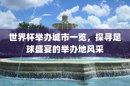 世界杯举办城市一览，探眉山市正发家政服务有限公司寻足球盛宴的举办地风采