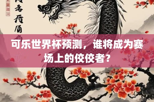 可乐世界杯预测，谁将成为赛场上的佼佼者？