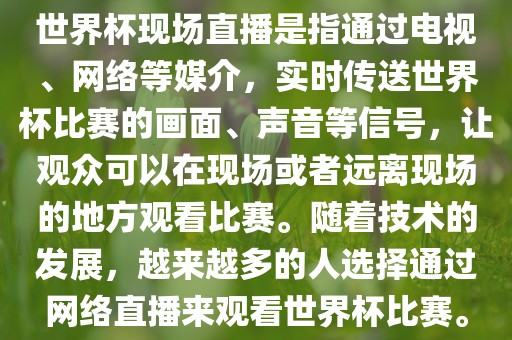 世界杯现场直播是指通过电视、网络等媒介，实时传送世界杯比赛的画面、声音等信号，让观众可以在现场或者远离现场的地方观看比赛。随着技术的发展，越来越多的人选择通过网络直播来观看世界杯比赛。