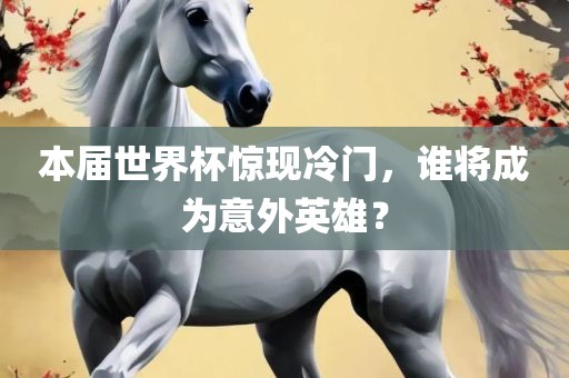 本届世界杯惊现冷门，谁将成为意外英雄？