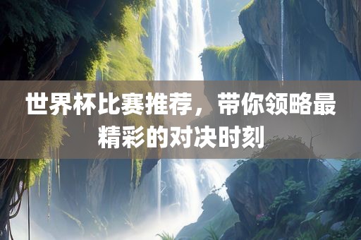 世界杯比赛推荐，带你领略最精彩的对决时刻眉山市正发家政服务有限公司