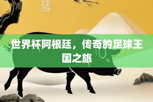 世界杯阿根廷，传奇的足球王国之旅