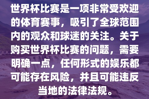 世界杯比赛是一项非常受欢迎的体育赛事，吸引了全球范围内的观众和球迷的关注。关于购买世界杯比赛的问题，需要明确一点，任何形式的娱乐都可能存在风险，并且可能违反当地的法律法规。眉山市正发家政服务有限公司