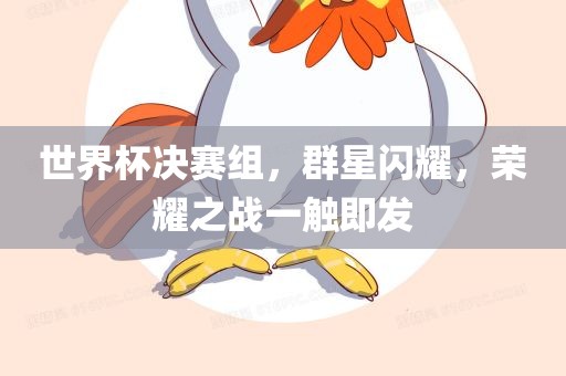 世界杯决赛组，群星闪耀，荣耀之战一触即发