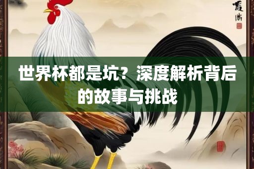 世界杯都是坑？深度解析背后的故事与挑战眉山市正发家政服务有限公司
