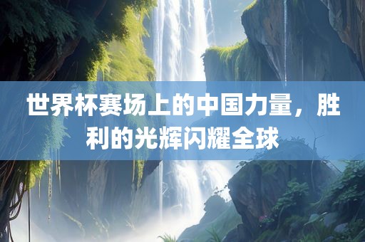 世界杯赛场上的中国力量，胜利的光辉闪耀全球