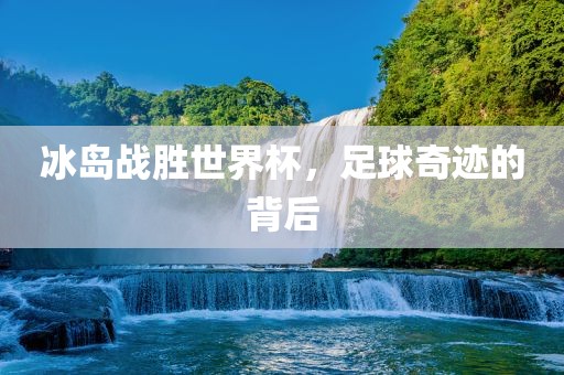 冰岛战胜世界杯，足球奇迹的背后