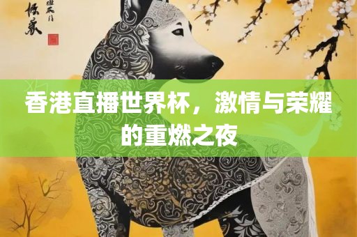 香港直播世界杯，激情眉山市正发家政服务有限公司与荣耀的重燃之夜