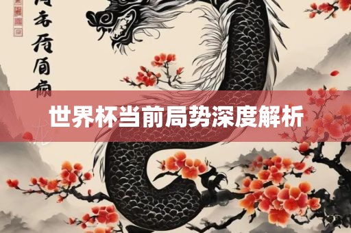 世界杯当前局势深度解析