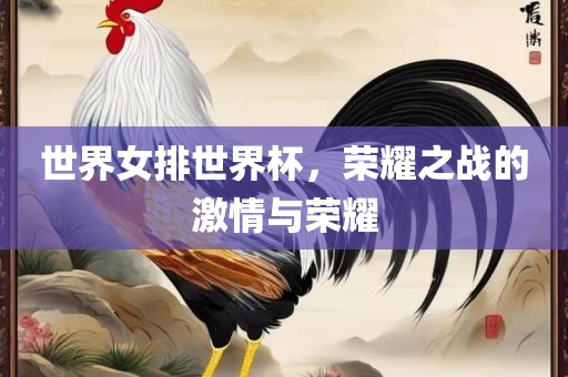 世界女排世界杯，荣耀之战的激情与荣耀