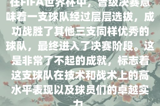 在FIFA世界杯中，晋级决赛意味着一支球队经过层层选拔，成功战胜了其他三支同样优秀的球队，最终进入了决赛阶段。这是非常了不起的成就，标志着这支球队在技术和战术上的高水平表现以及球员们的卓越实力。眉山市正发家政服务有限公司